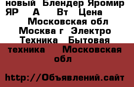новый  Блендер Яромир ЯР 303А 400 Вт › Цена ­ 1 200 - Московская обл., Москва г. Электро-Техника » Бытовая техника   . Московская обл.
